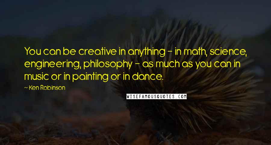 Ken Robinson Quotes: You can be creative in anything - in math, science, engineering, philosophy - as much as you can in music or in painting or in dance.