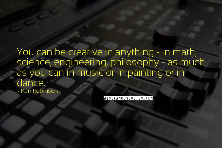 Ken Robinson Quotes: You can be creative in anything - in math, science, engineering, philosophy - as much as you can in music or in painting or in dance.