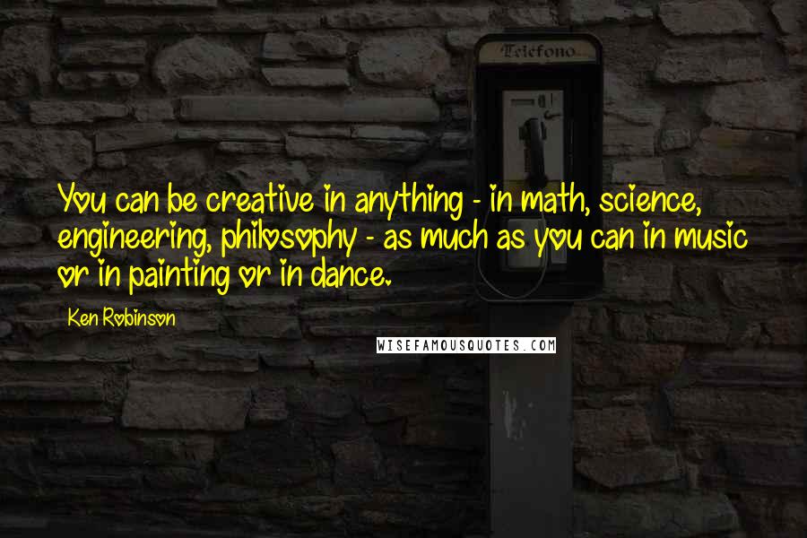 Ken Robinson Quotes: You can be creative in anything - in math, science, engineering, philosophy - as much as you can in music or in painting or in dance.