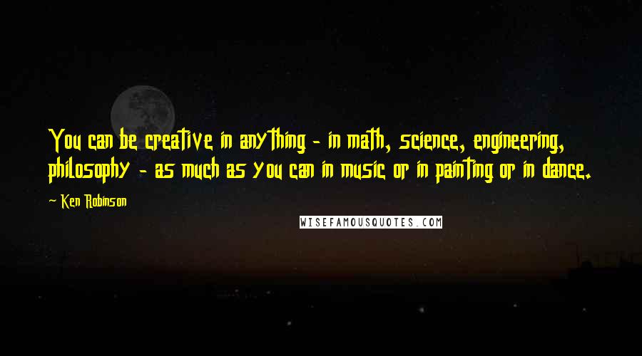 Ken Robinson Quotes: You can be creative in anything - in math, science, engineering, philosophy - as much as you can in music or in painting or in dance.