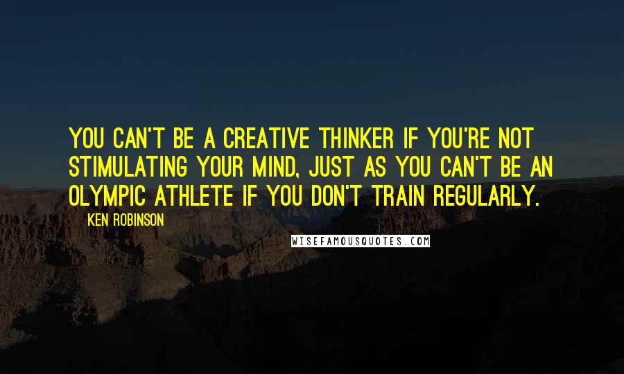 Ken Robinson Quotes: You can't be a creative thinker if you're not stimulating your mind, just as you can't be an Olympic athlete if you don't train regularly.