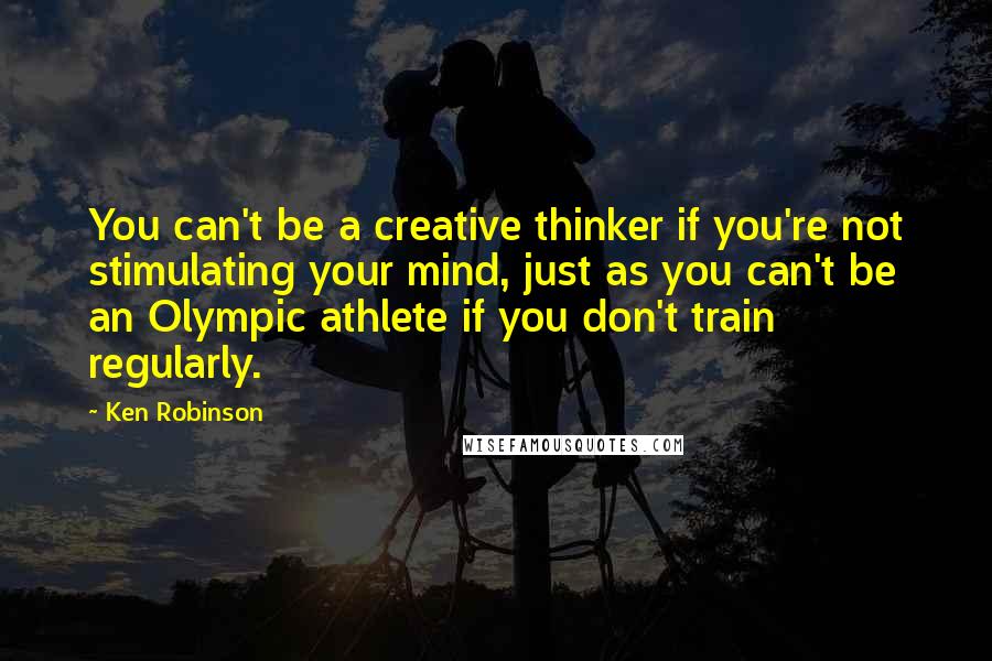 Ken Robinson Quotes: You can't be a creative thinker if you're not stimulating your mind, just as you can't be an Olympic athlete if you don't train regularly.
