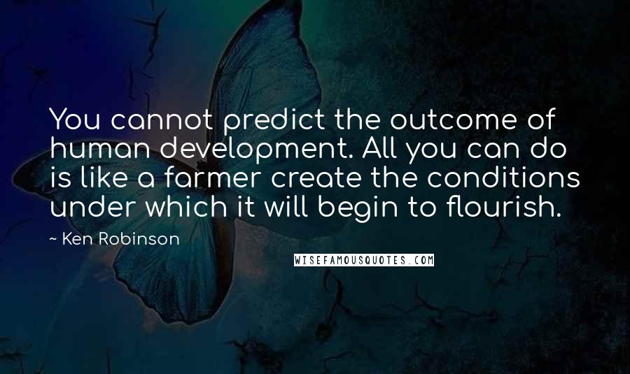 Ken Robinson Quotes: You cannot predict the outcome of human development. All you can do is like a farmer create the conditions under which it will begin to flourish.