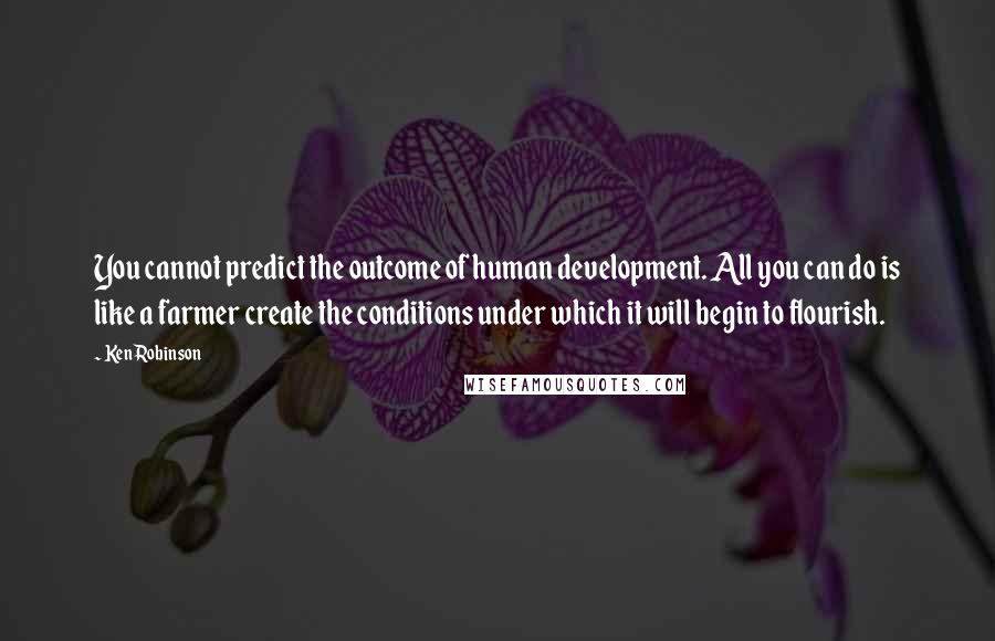 Ken Robinson Quotes: You cannot predict the outcome of human development. All you can do is like a farmer create the conditions under which it will begin to flourish.