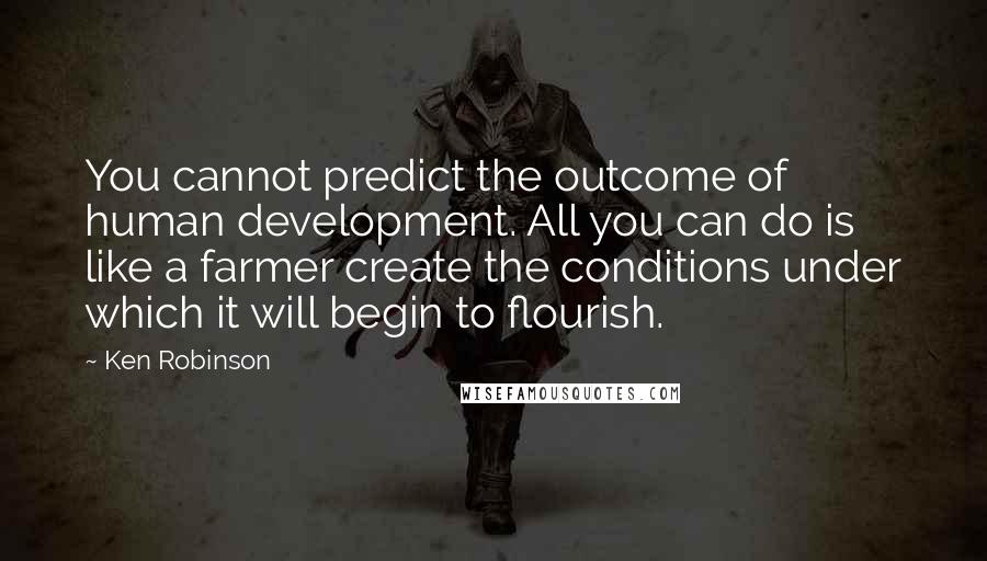 Ken Robinson Quotes: You cannot predict the outcome of human development. All you can do is like a farmer create the conditions under which it will begin to flourish.