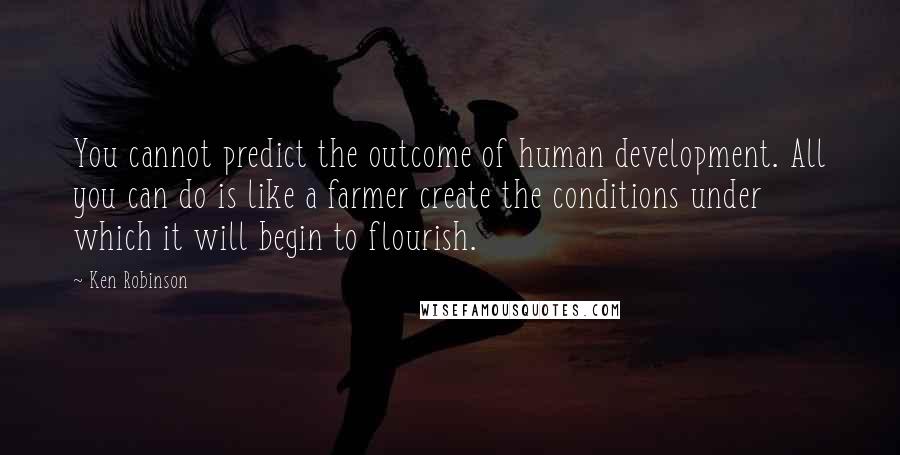 Ken Robinson Quotes: You cannot predict the outcome of human development. All you can do is like a farmer create the conditions under which it will begin to flourish.