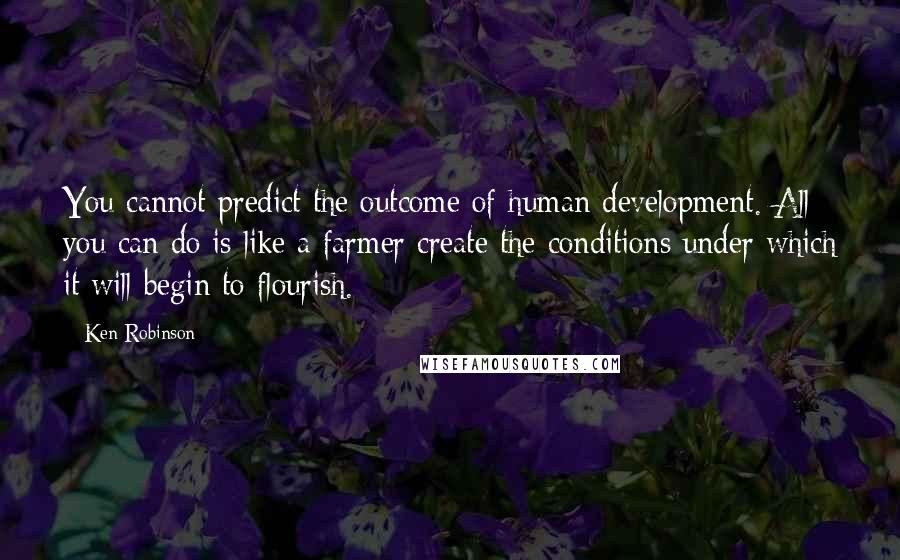 Ken Robinson Quotes: You cannot predict the outcome of human development. All you can do is like a farmer create the conditions under which it will begin to flourish.
