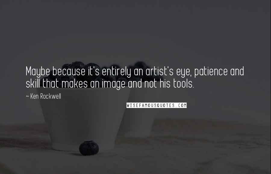 Ken Rockwell Quotes: Maybe because it's entirely an artist's eye, patience and skill that makes an image and not his tools.