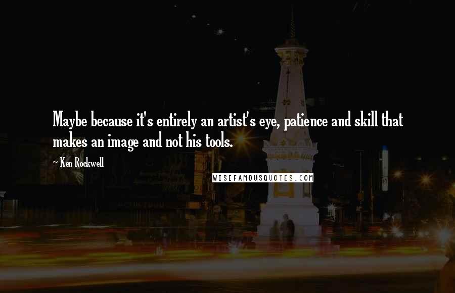 Ken Rockwell Quotes: Maybe because it's entirely an artist's eye, patience and skill that makes an image and not his tools.