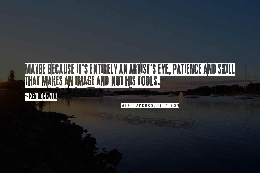 Ken Rockwell Quotes: Maybe because it's entirely an artist's eye, patience and skill that makes an image and not his tools.