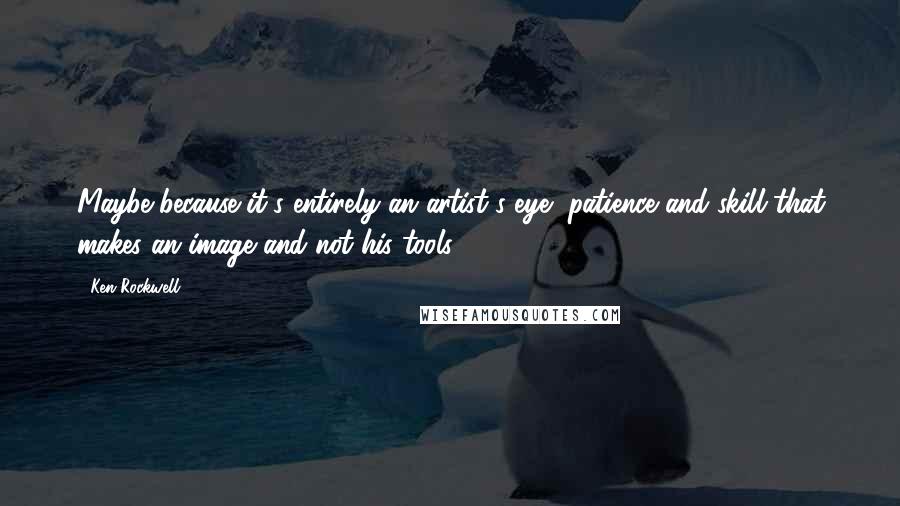 Ken Rockwell Quotes: Maybe because it's entirely an artist's eye, patience and skill that makes an image and not his tools.
