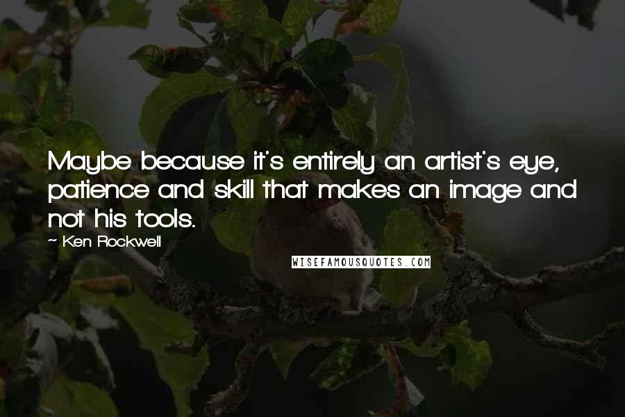 Ken Rockwell Quotes: Maybe because it's entirely an artist's eye, patience and skill that makes an image and not his tools.