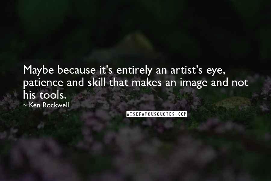 Ken Rockwell Quotes: Maybe because it's entirely an artist's eye, patience and skill that makes an image and not his tools.