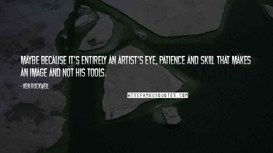 Ken Rockwell Quotes: Maybe because it's entirely an artist's eye, patience and skill that makes an image and not his tools.