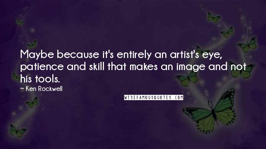 Ken Rockwell Quotes: Maybe because it's entirely an artist's eye, patience and skill that makes an image and not his tools.