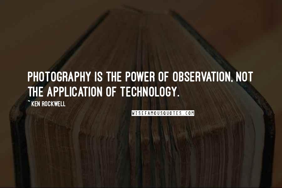 Ken Rockwell Quotes: Photography is the power of observation, not the application of technology.