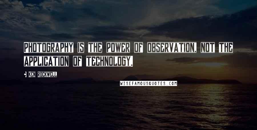 Ken Rockwell Quotes: Photography is the power of observation, not the application of technology.