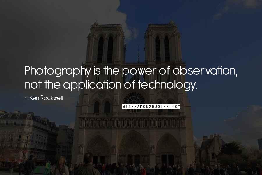 Ken Rockwell Quotes: Photography is the power of observation, not the application of technology.