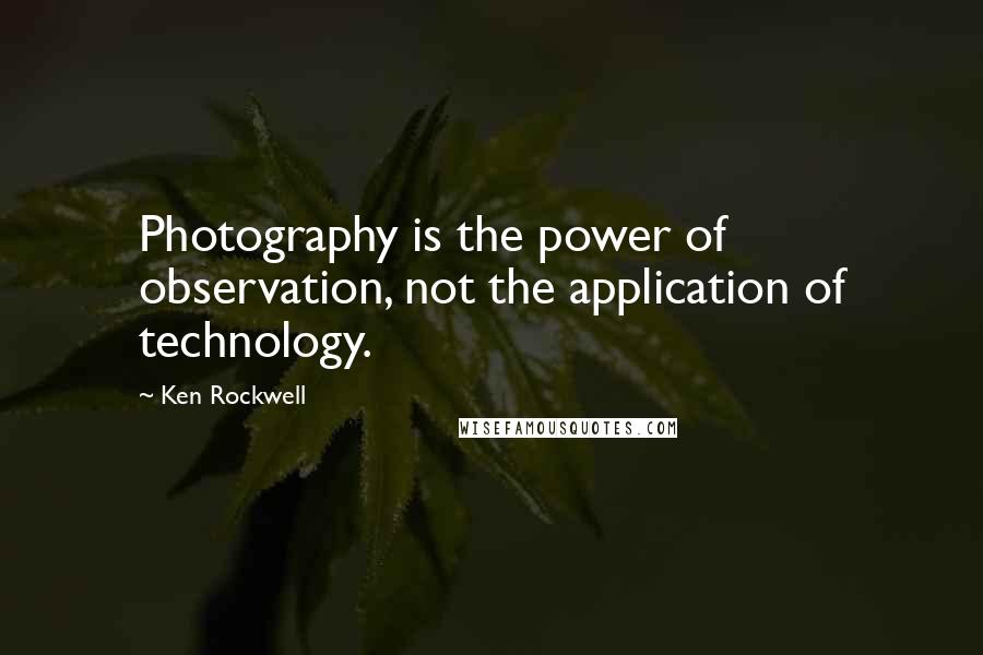 Ken Rockwell Quotes: Photography is the power of observation, not the application of technology.
