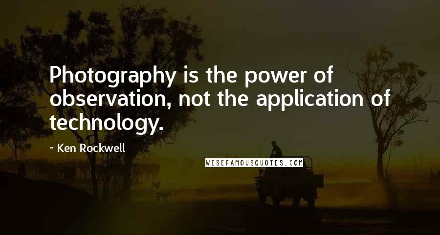 Ken Rockwell Quotes: Photography is the power of observation, not the application of technology.