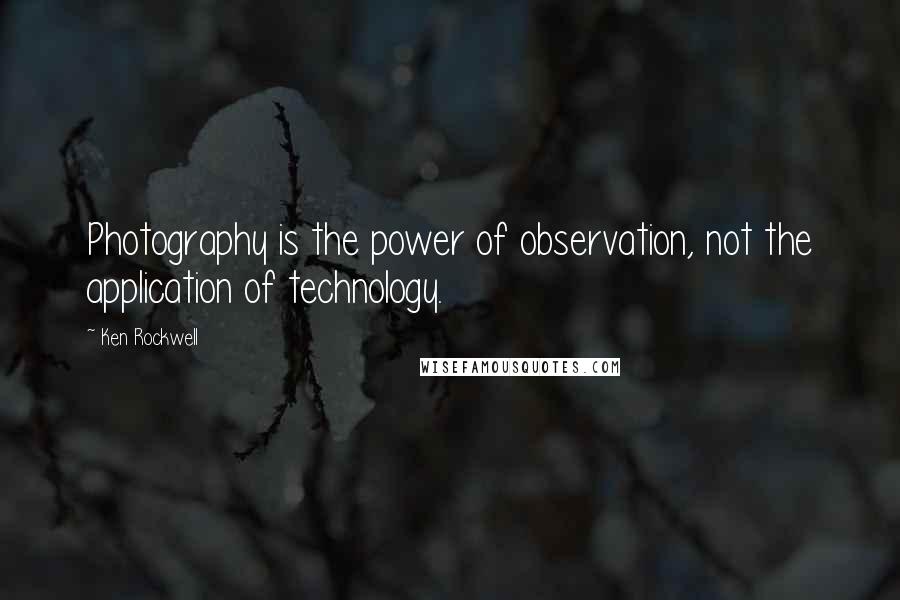 Ken Rockwell Quotes: Photography is the power of observation, not the application of technology.