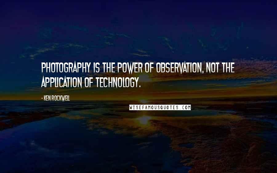 Ken Rockwell Quotes: Photography is the power of observation, not the application of technology.