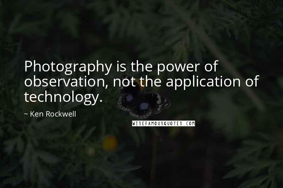 Ken Rockwell Quotes: Photography is the power of observation, not the application of technology.