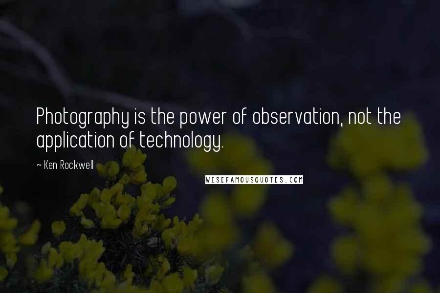 Ken Rockwell Quotes: Photography is the power of observation, not the application of technology.