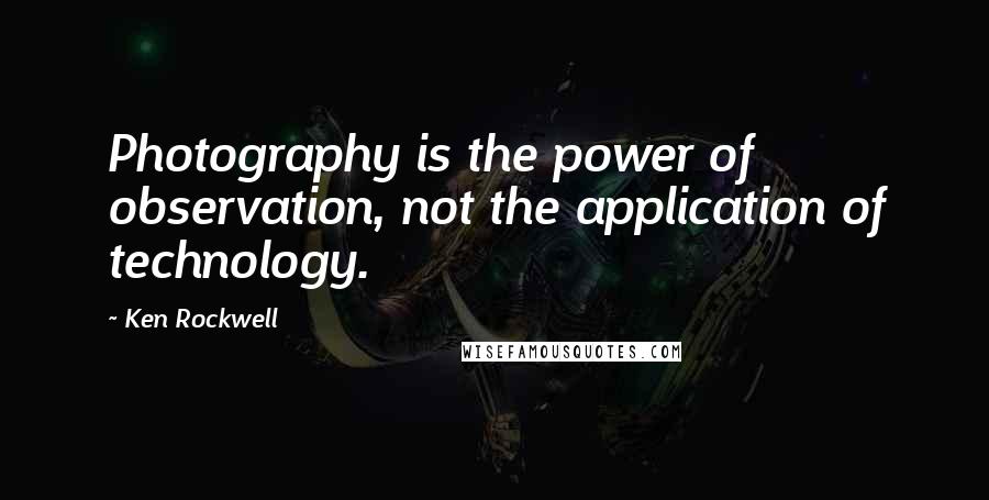 Ken Rockwell Quotes: Photography is the power of observation, not the application of technology.