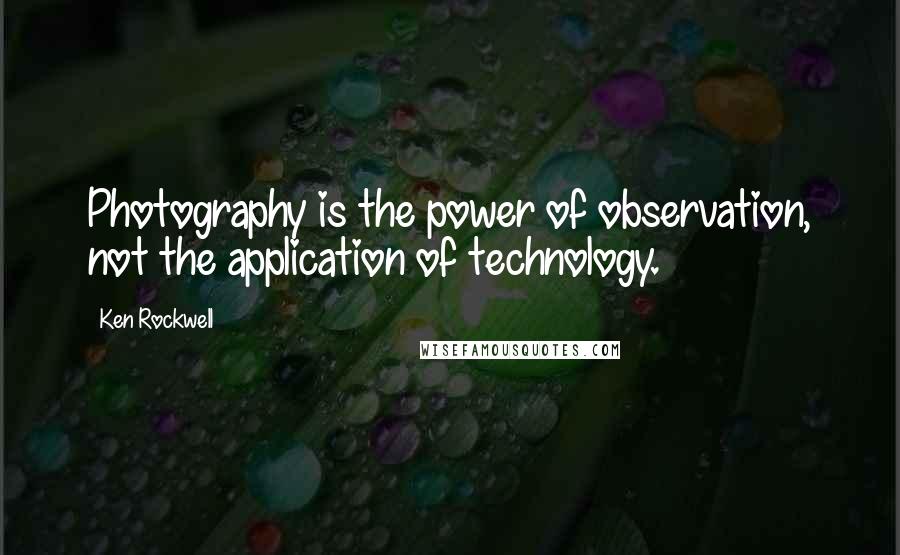 Ken Rockwell Quotes: Photography is the power of observation, not the application of technology.