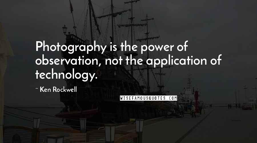 Ken Rockwell Quotes: Photography is the power of observation, not the application of technology.