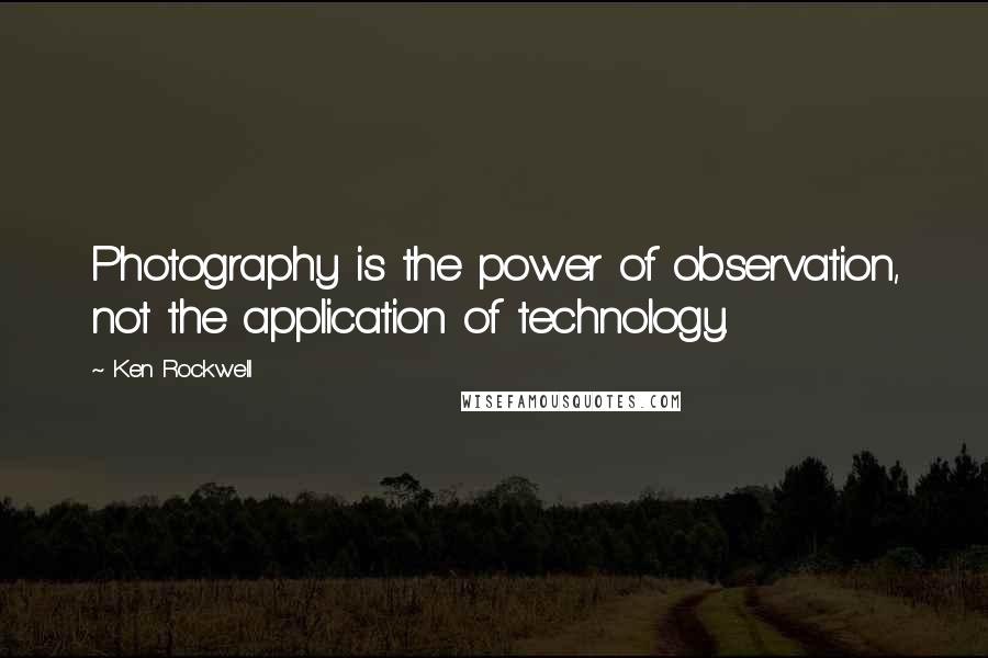 Ken Rockwell Quotes: Photography is the power of observation, not the application of technology.