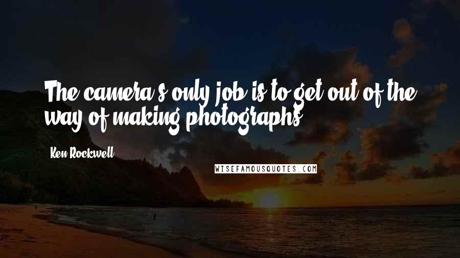 Ken Rockwell Quotes: The camera's only job is to get out of the way of making photographs.