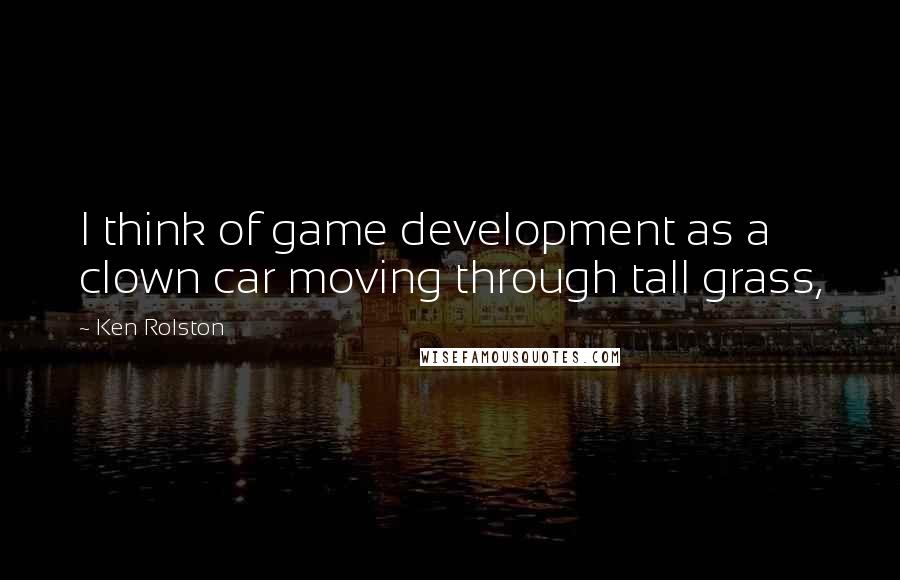 Ken Rolston Quotes: I think of game development as a clown car moving through tall grass,