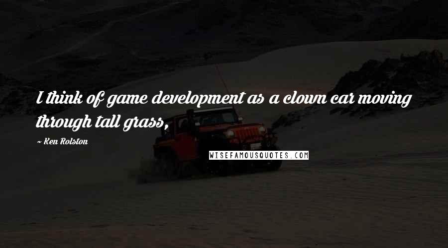 Ken Rolston Quotes: I think of game development as a clown car moving through tall grass,