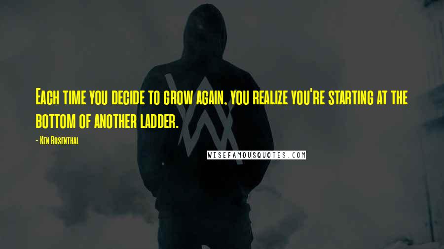 Ken Rosenthal Quotes: Each time you decide to grow again, you realize you're starting at the bottom of another ladder.