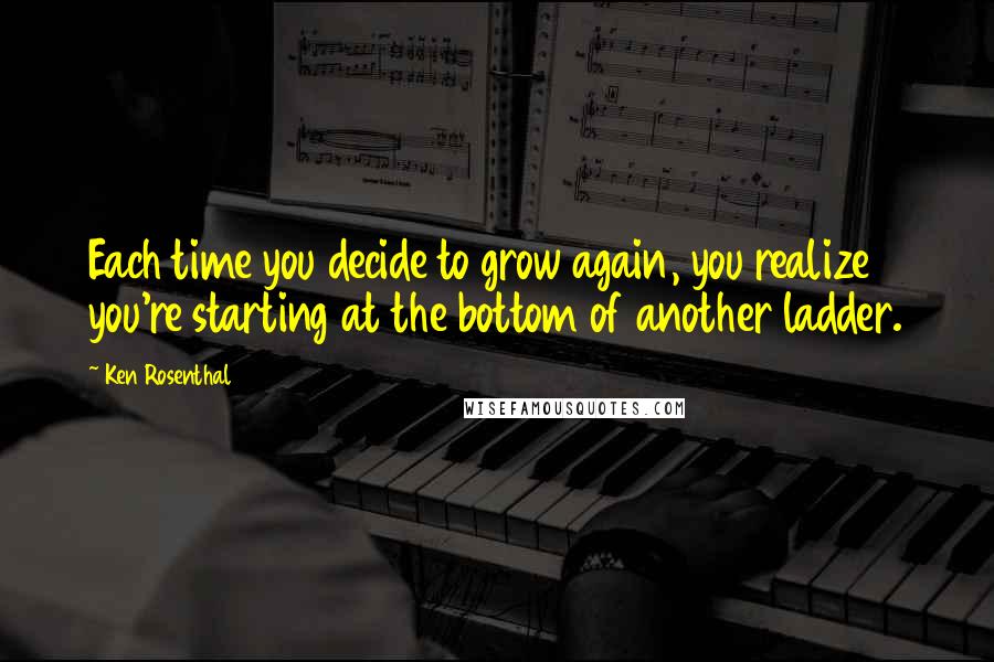 Ken Rosenthal Quotes: Each time you decide to grow again, you realize you're starting at the bottom of another ladder.