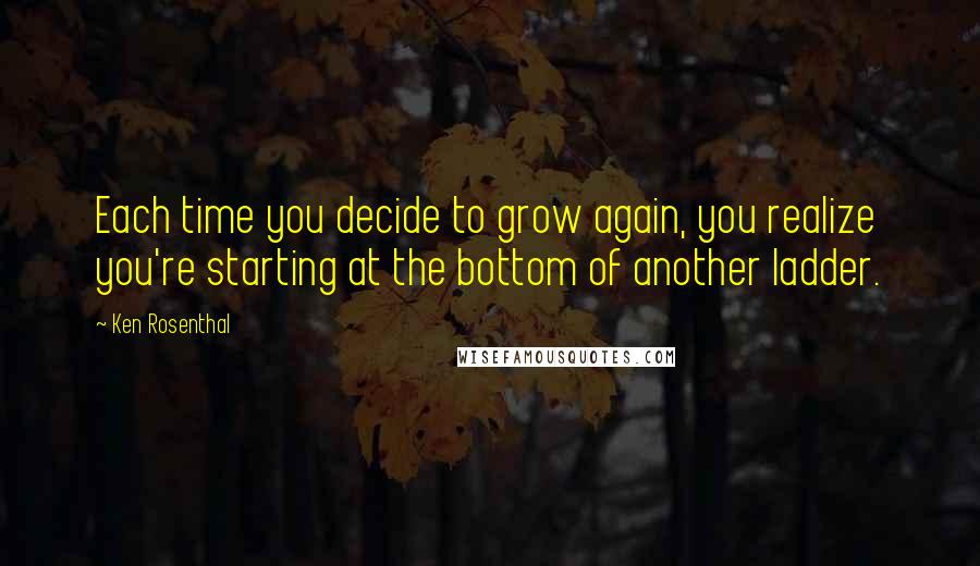 Ken Rosenthal Quotes: Each time you decide to grow again, you realize you're starting at the bottom of another ladder.