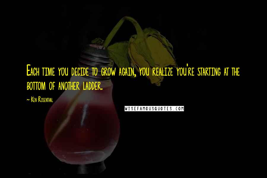 Ken Rosenthal Quotes: Each time you decide to grow again, you realize you're starting at the bottom of another ladder.