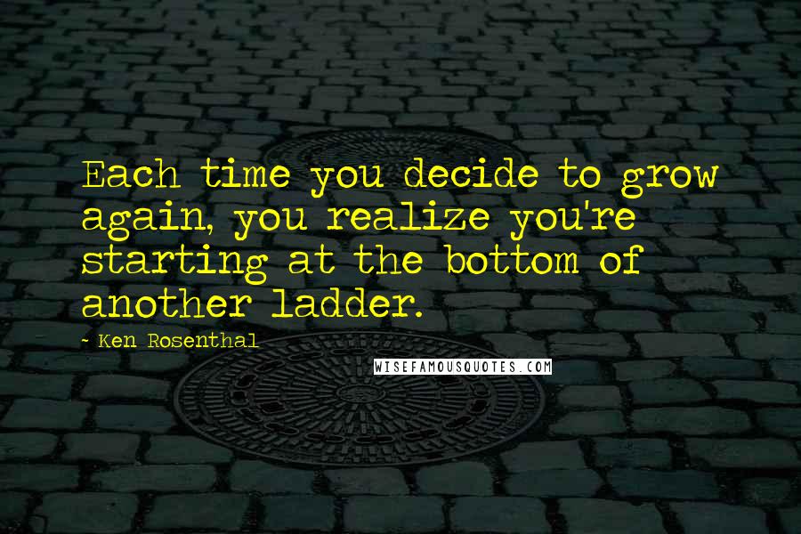 Ken Rosenthal Quotes: Each time you decide to grow again, you realize you're starting at the bottom of another ladder.
