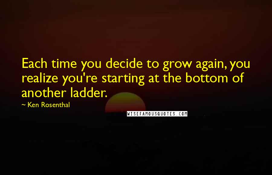 Ken Rosenthal Quotes: Each time you decide to grow again, you realize you're starting at the bottom of another ladder.