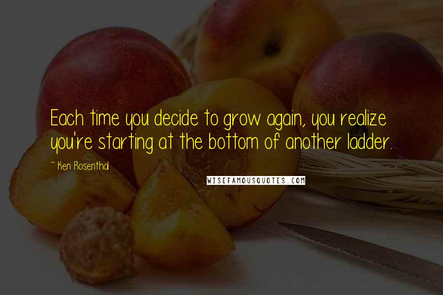 Ken Rosenthal Quotes: Each time you decide to grow again, you realize you're starting at the bottom of another ladder.