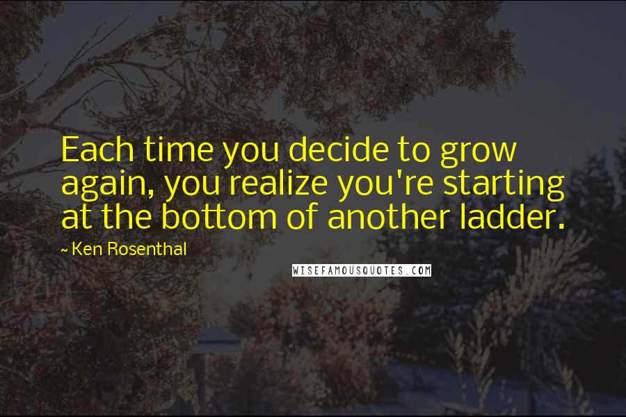 Ken Rosenthal Quotes: Each time you decide to grow again, you realize you're starting at the bottom of another ladder.