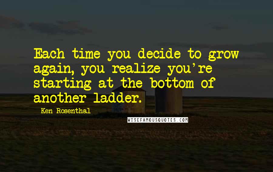 Ken Rosenthal Quotes: Each time you decide to grow again, you realize you're starting at the bottom of another ladder.