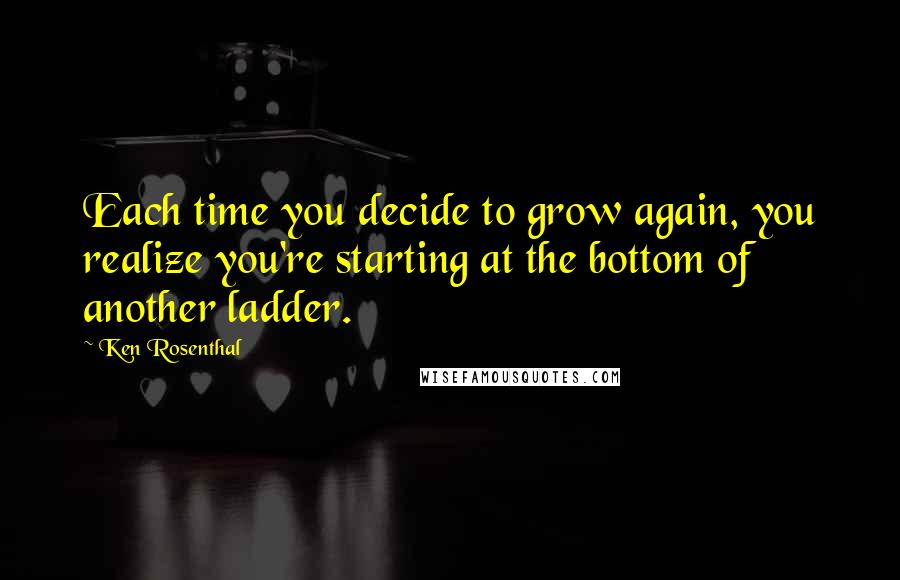 Ken Rosenthal Quotes: Each time you decide to grow again, you realize you're starting at the bottom of another ladder.