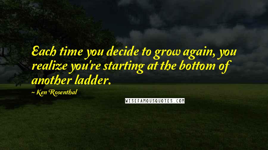Ken Rosenthal Quotes: Each time you decide to grow again, you realize you're starting at the bottom of another ladder.
