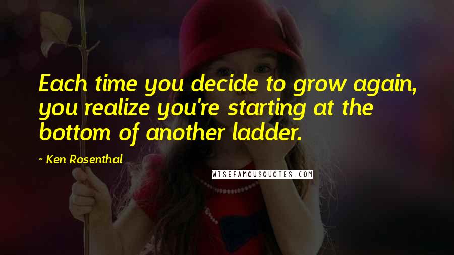 Ken Rosenthal Quotes: Each time you decide to grow again, you realize you're starting at the bottom of another ladder.