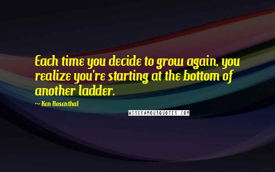 Ken Rosenthal Quotes: Each time you decide to grow again, you realize you're starting at the bottom of another ladder.