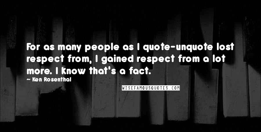 Ken Rosenthal Quotes: For as many people as I quote-unquote lost respect from, I gained respect from a lot more. I know that's a fact.