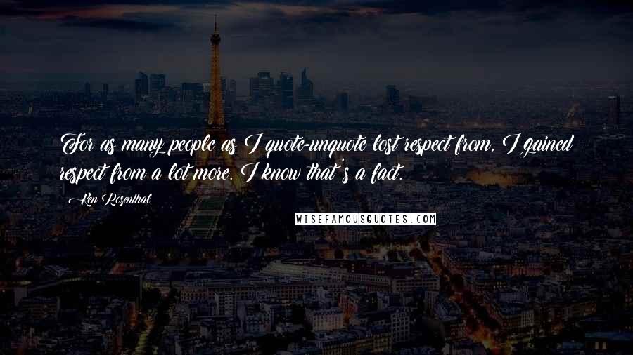 Ken Rosenthal Quotes: For as many people as I quote-unquote lost respect from, I gained respect from a lot more. I know that's a fact.